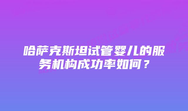 哈萨克斯坦试管婴儿的服务机构成功率如何？