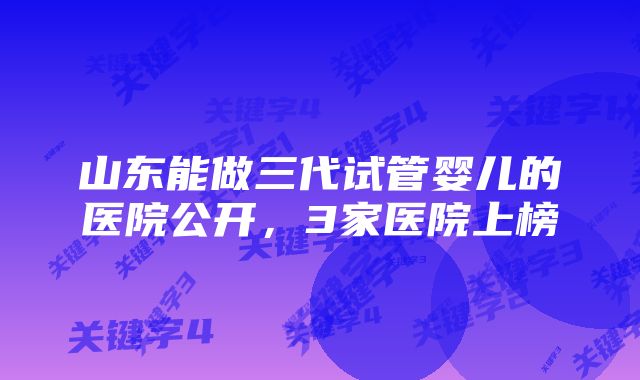 山东能做三代试管婴儿的医院公开，3家医院上榜