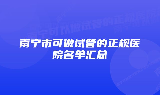 南宁市可做试管的正规医院名单汇总