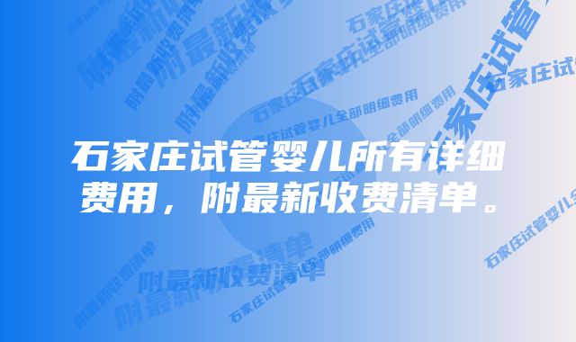 石家庄试管婴儿所有详细费用，附最新收费清单。