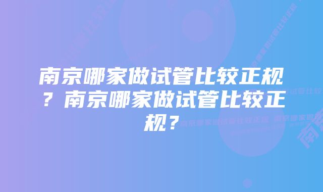 南京哪家做试管比较正规？南京哪家做试管比较正规？