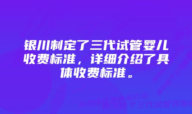 银川制定了三代试管婴儿收费标准，详细介绍了具体收费标准。