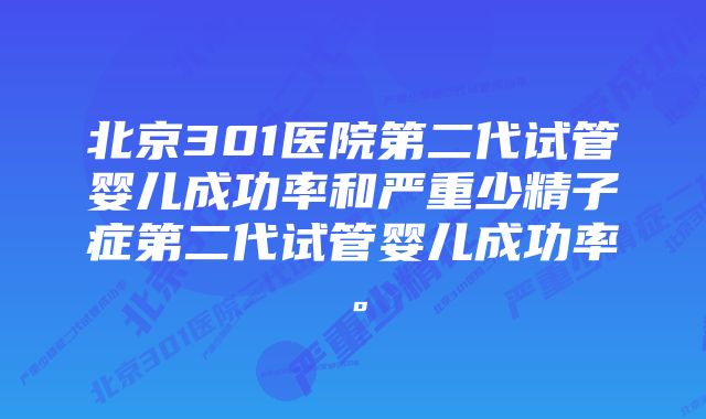 北京301医院第二代试管婴儿成功率和严重少精子症第二代试管婴儿成功率。