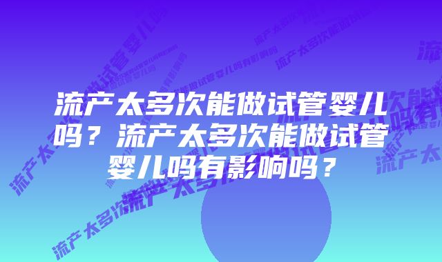 流产太多次能做试管婴儿吗？流产太多次能做试管婴儿吗有影响吗？