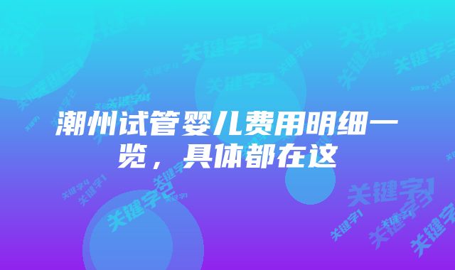 潮州试管婴儿费用明细一览，具体都在这