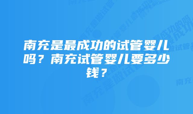 南充是最成功的试管婴儿吗？南充试管婴儿要多少钱？