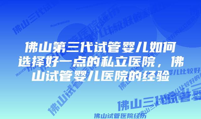 佛山第三代试管婴儿如何选择好一点的私立医院，佛山试管婴儿医院的经验