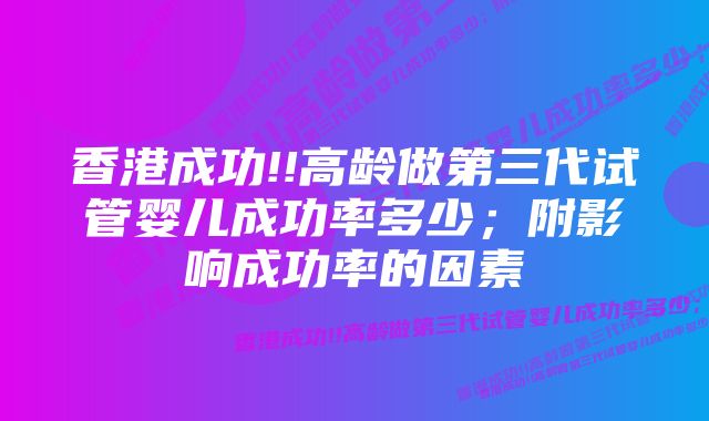 香港成功!!高龄做第三代试管婴儿成功率多少；附影响成功率的因素