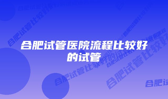 合肥试管医院流程比较好的试管