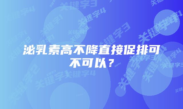 泌乳素高不降直接促排可不可以？