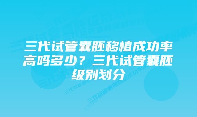 三代试管囊胚移植成功率高吗多少？三代试管囊胚级别划分