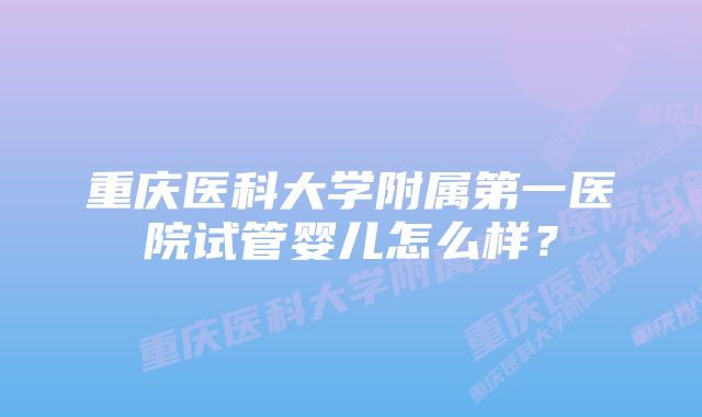 重庆医科大学附属第一医院试管婴儿怎么样？