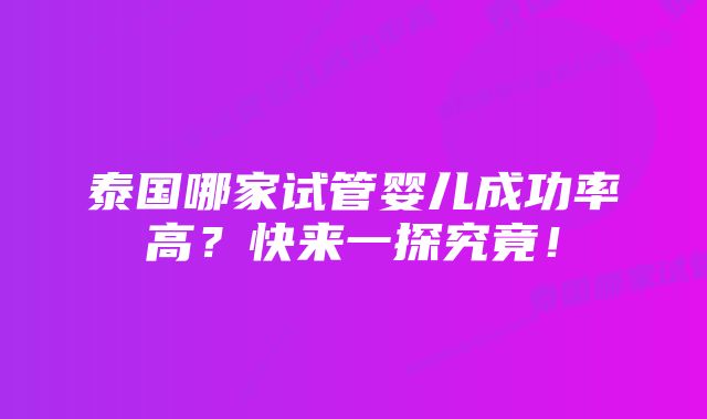 泰国哪家试管婴儿成功率高？快来一探究竟！