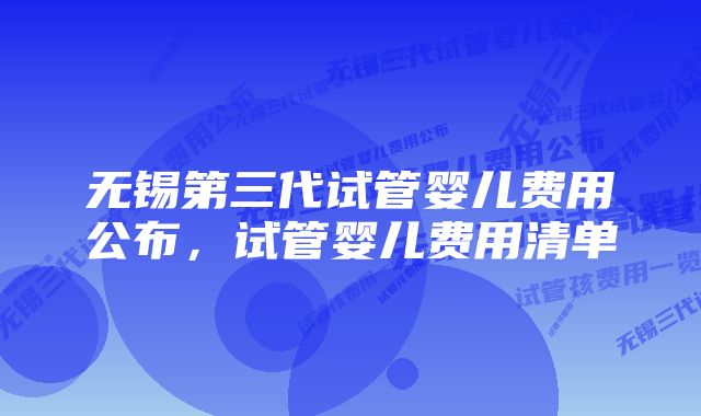 无锡第三代试管婴儿费用公布，试管婴儿费用清单