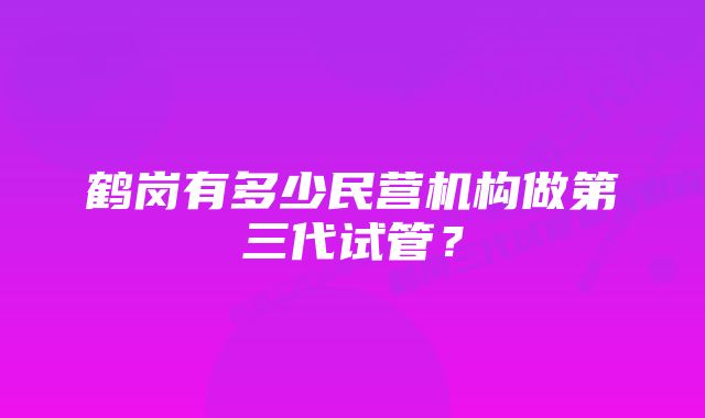 鹤岗有多少民营机构做第三代试管？