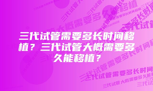 三代试管需要多长时间移植？三代试管大概需要多久能移植？