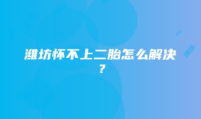 潍坊怀不上二胎怎么解决？