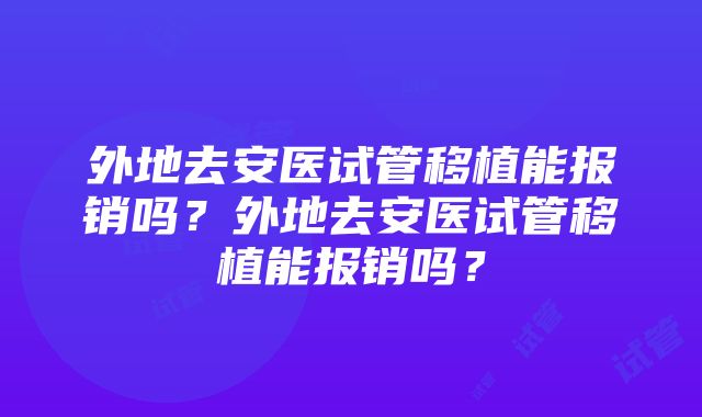 外地去安医试管移植能报销吗？外地去安医试管移植能报销吗？