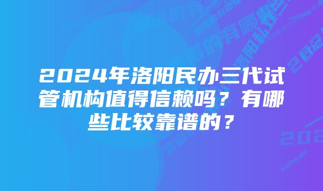 2024年洛阳民办三代试管机构值得信赖吗？有哪些比较靠谱的？