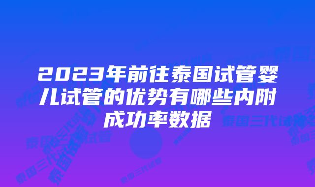 2023年前往泰国试管婴儿试管的优势有哪些内附成功率数据