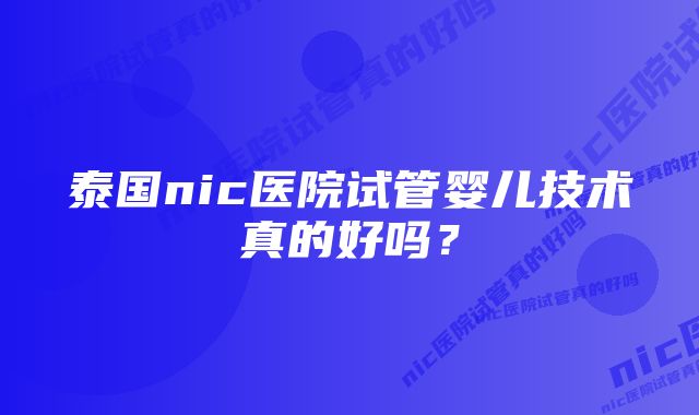 泰国nic医院试管婴儿技术真的好吗？