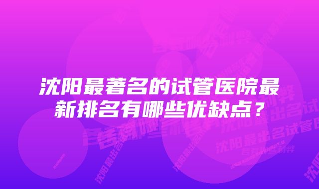 沈阳最著名的试管医院最新排名有哪些优缺点？