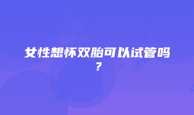 女性想怀双胎可以试管吗？