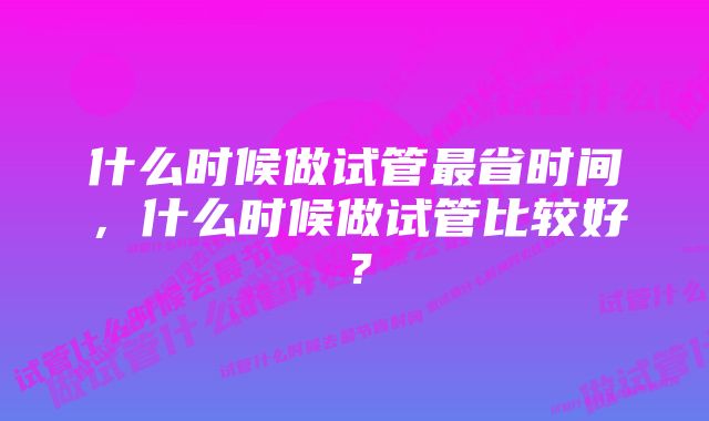 什么时候做试管最省时间，什么时候做试管比较好？