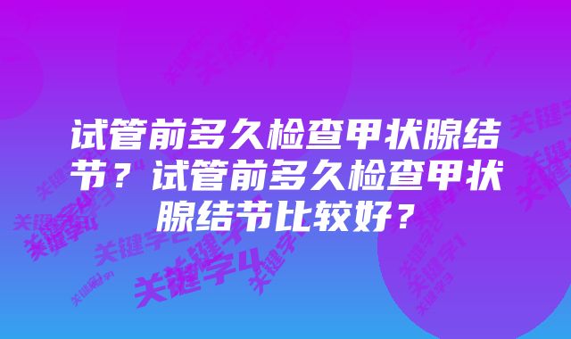 试管前多久检查甲状腺结节？试管前多久检查甲状腺结节比较好？