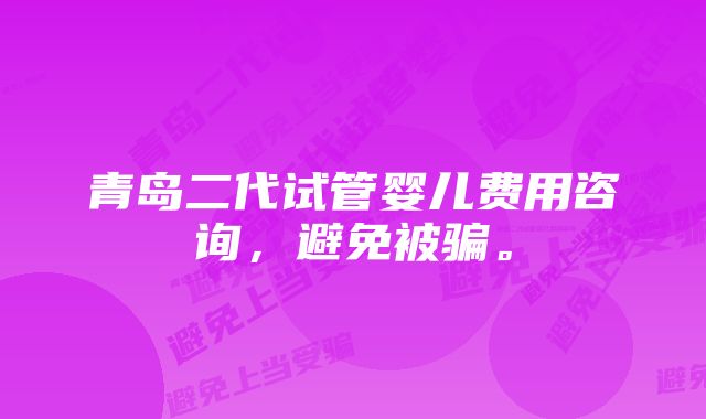 青岛二代试管婴儿费用咨询，避免被骗。