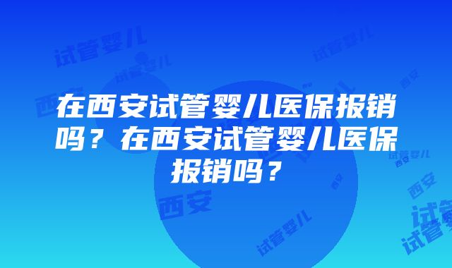 在西安试管婴儿医保报销吗？在西安试管婴儿医保报销吗？