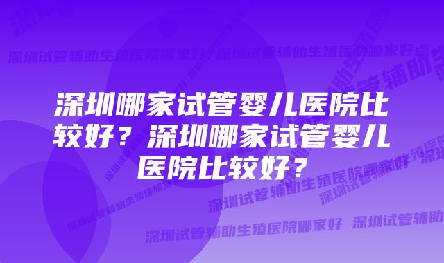 深圳哪家试管婴儿医院比较好？深圳哪家试管婴儿医院比较好？