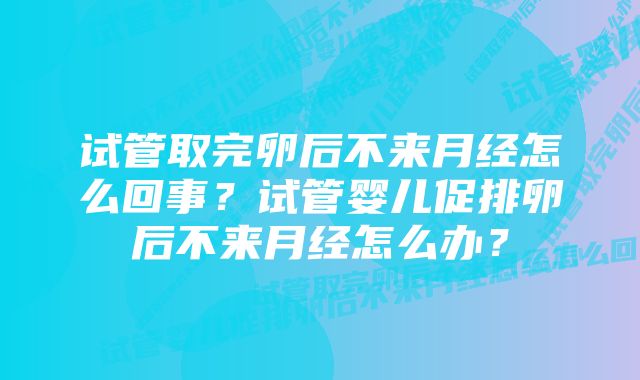 试管取完卵后不来月经怎么回事？试管婴儿促排卵后不来月经怎么办？