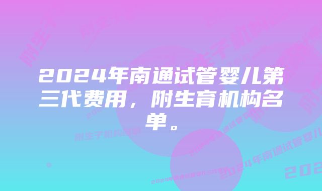 2024年南通试管婴儿第三代费用，附生育机构名单。