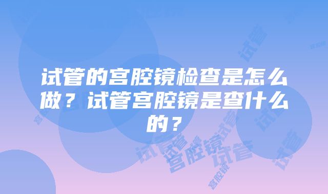 试管的宫腔镜检查是怎么做？试管宫腔镜是查什么的？