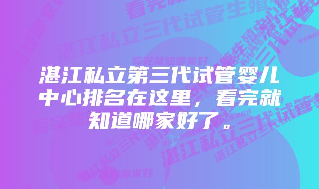 湛江私立第三代试管婴儿中心排名在这里，看完就知道哪家好了。