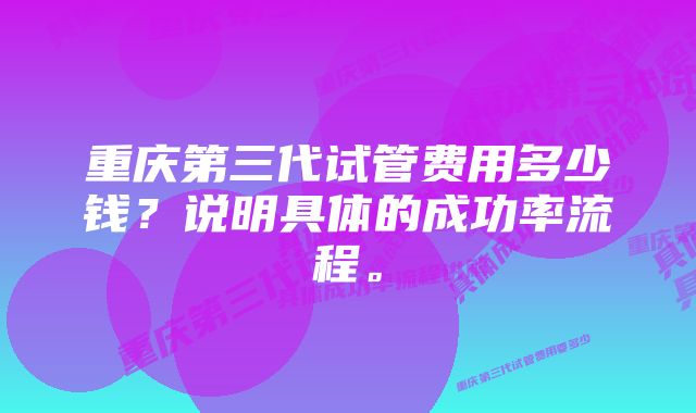 重庆第三代试管费用多少钱？说明具体的成功率流程。