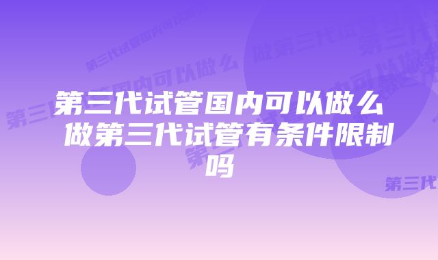 第三代试管国内可以做么 做第三代试管有条件限制吗