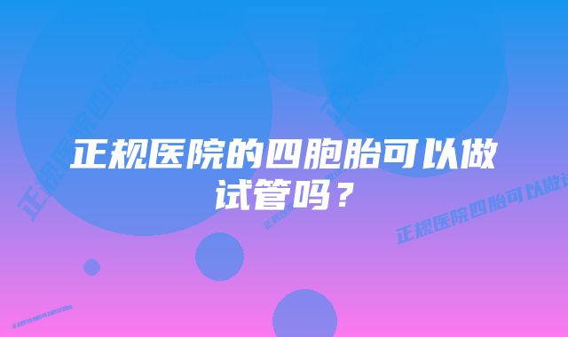 正规医院的四胞胎可以做试管吗？