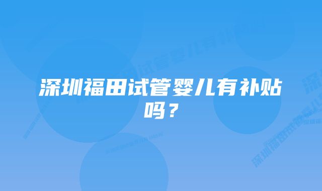 深圳福田试管婴儿有补贴吗？