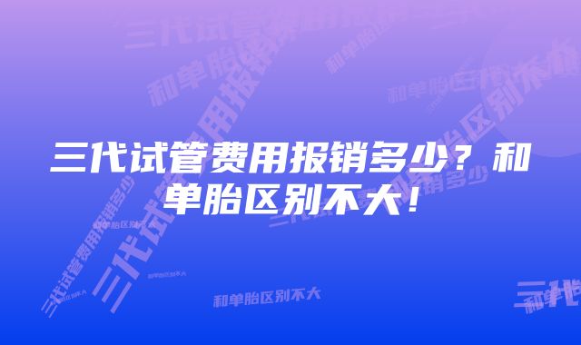 三代试管费用报销多少？和单胎区别不大！