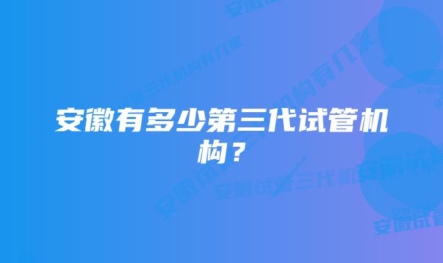 安徽有多少第三代试管机构？