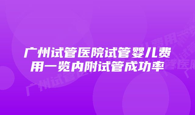 广州试管医院试管婴儿费用一览内附试管成功率