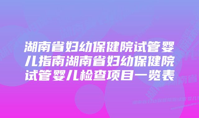 湖南省妇幼保健院试管婴儿指南湖南省妇幼保健院试管婴儿检查项目一览表