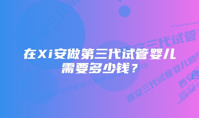 在Xi安做第三代试管婴儿需要多少钱？