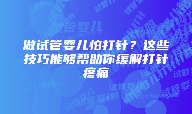 做试管婴儿怕打针？这些技巧能够帮助你缓解打针疼痛