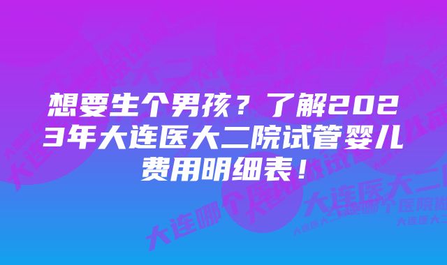 想要生个男孩？了解2023年大连医大二院试管婴儿费用明细表！