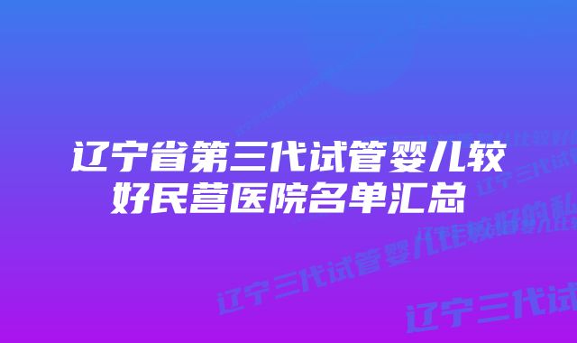 辽宁省第三代试管婴儿较好民营医院名单汇总