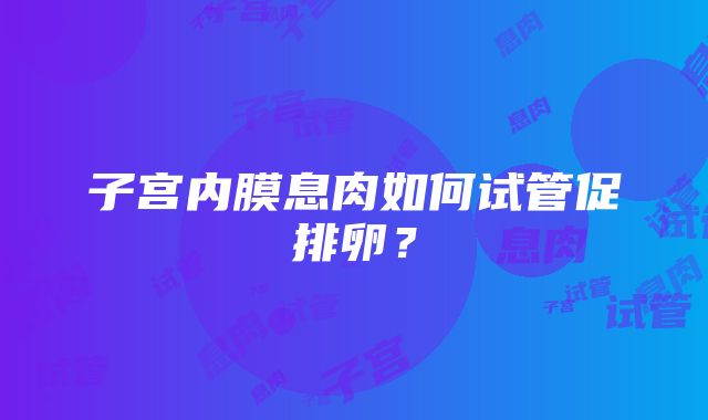 子宫内膜息肉如何试管促排卵？