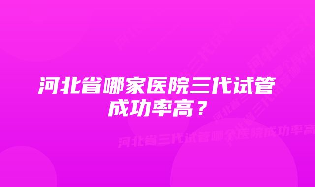 河北省哪家医院三代试管成功率高？